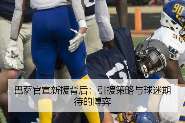 巴萨官宣新援背后：引援策略与球迷期待的博弈